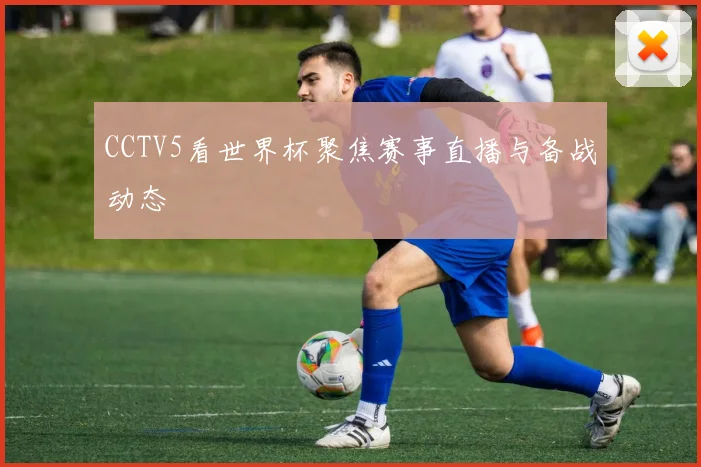 CCTV5看世界杯聚焦赛事直播与备战动态