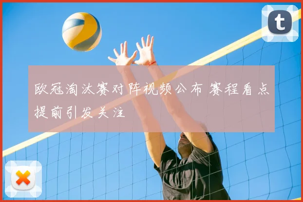 欧冠淘汰赛对阵视频公布 赛程看点提前引发关注