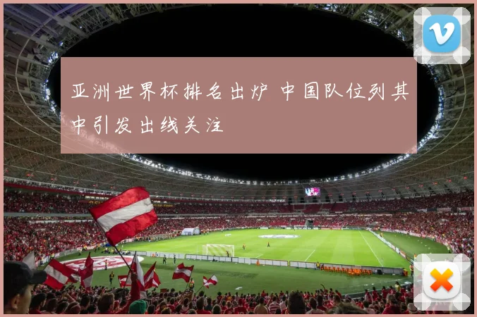 亚洲世界杯排名出炉 中国队位列其中引发出线关注