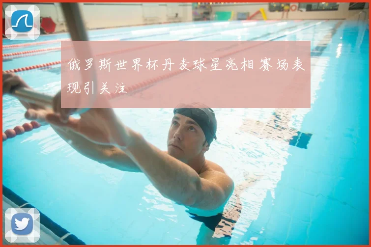 俄罗斯世界杯丹麦球星亮相 赛场表现引关注
