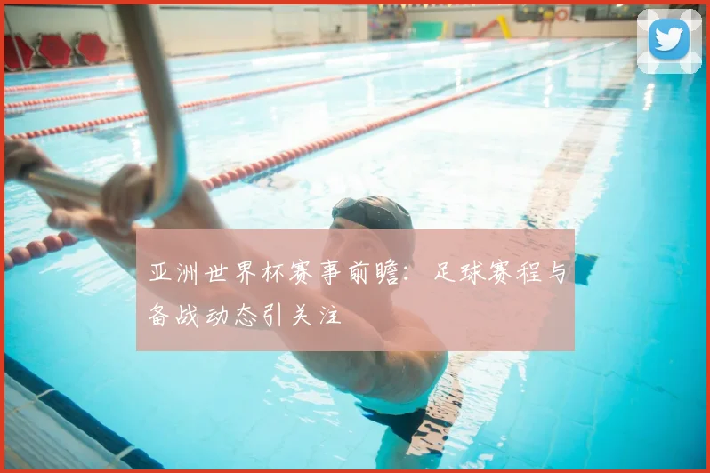 亚洲世界杯赛事前瞻：足球赛程与备战动态引关注