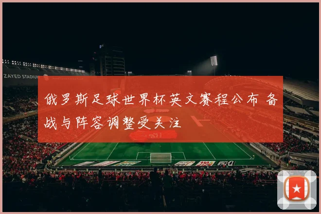 俄罗斯足球世界杯英文赛程公布 备战与阵容调整受关注