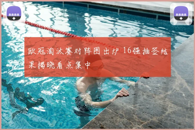 欧冠淘汰赛对阵图出炉 16强抽签结果揭晓看点集中