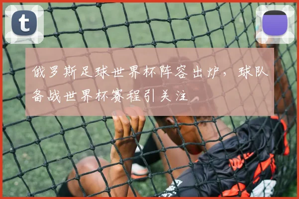 俄罗斯足球世界杯阵容出炉，球队备战世界杯赛程引关注
