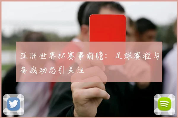 亚洲世界杯赛事前瞻：足球赛程与备战动态引关注
