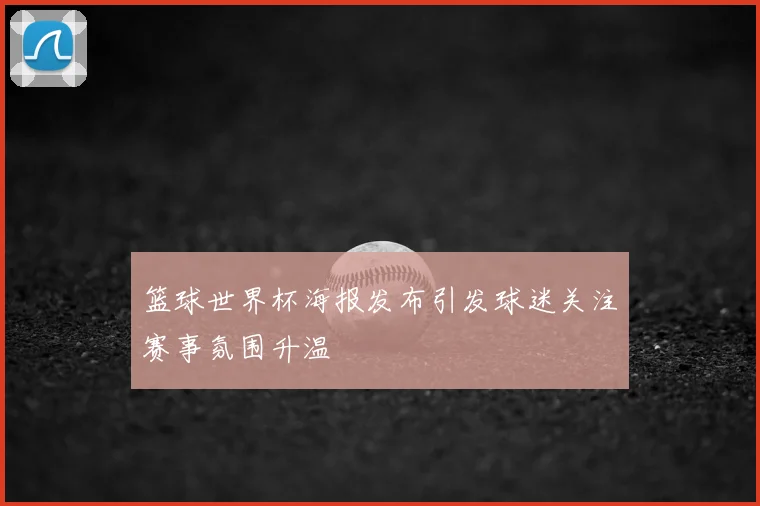 篮球世界杯海报发布引发球迷关注赛事氛围升温