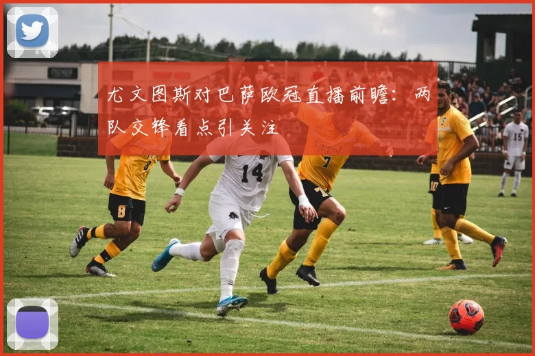 尤文图斯对巴萨欧冠直播前瞻:两队交锋看点引关注
