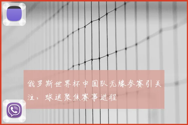 俄罗斯世界杯中国队无缘参赛引关注，球迷聚焦赛事进程
