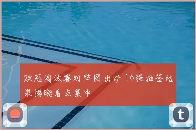 欧冠淘汰赛对阵图出炉 16强抽签结果揭晓看点集中