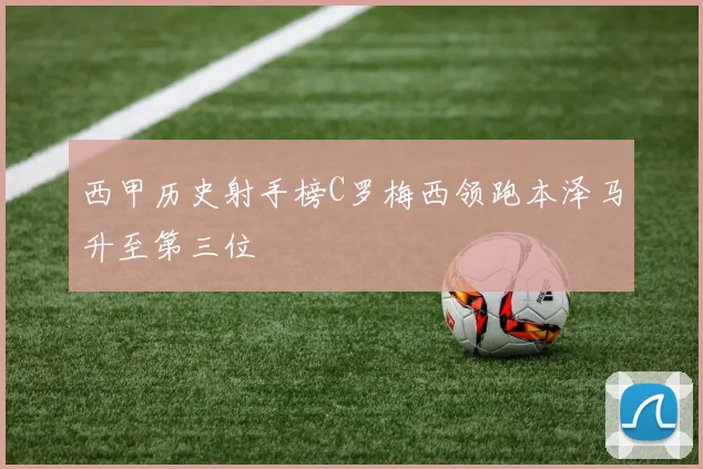 西甲历史射手榜C罗梅西领跑本泽马升至第三位
