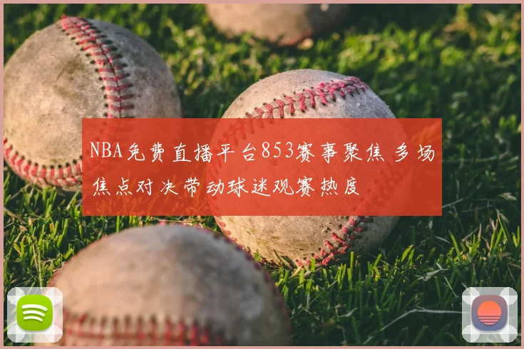 NBA免费直播平台853赛事聚焦 多场焦点对决带动球迷观赛热度