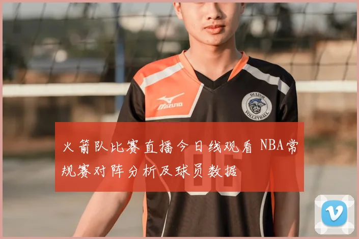 火箭队比赛直播今日线观看 NBA常规赛对阵分析及球员数据