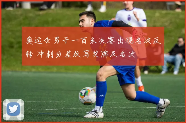 奥运会男子一百米决赛出现名次反转 冲刺分差改写奖牌及名次