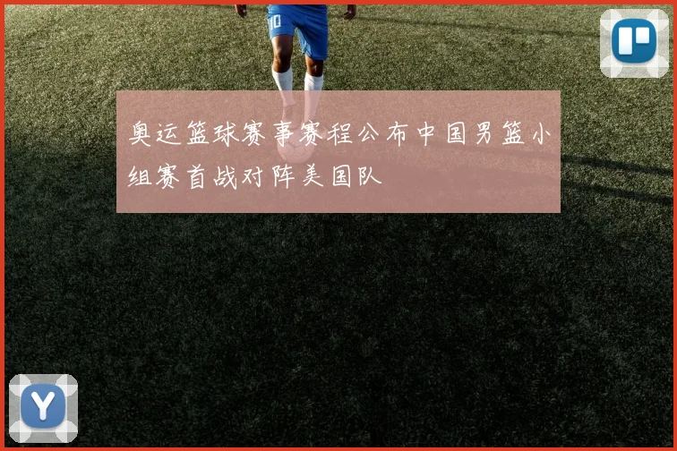 奥运篮球赛事赛程公布中国男篮小组赛首战对阵美国队