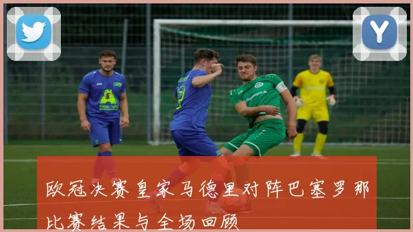 欧冠决赛皇家马德里对阵巴塞罗那比赛结果与全场回顾