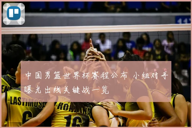 中国男篮世界杯赛程公布 小组对手曝光出线关键战一览