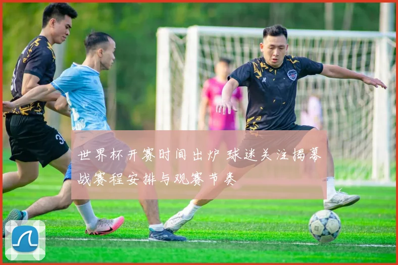 世界杯开赛时间出炉 球迷关注揭幕战赛程安排与观赛节奏