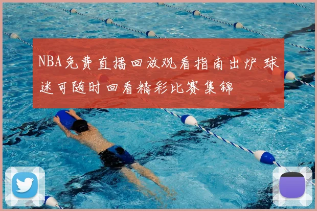 NBA免费直播回放观看指南出炉 球迷可随时回看精彩比赛集锦