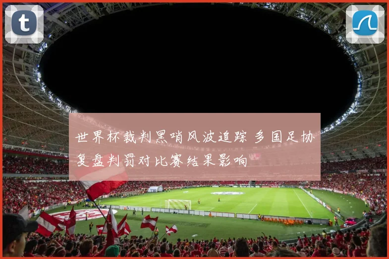 世界杯裁判黑哨风波追踪 多国足协复盘判罚对比赛结果影响