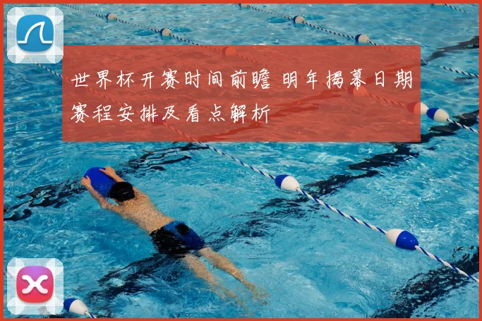 世界杯开赛时间前瞻 明年揭幕日期赛程安排及看点解析
