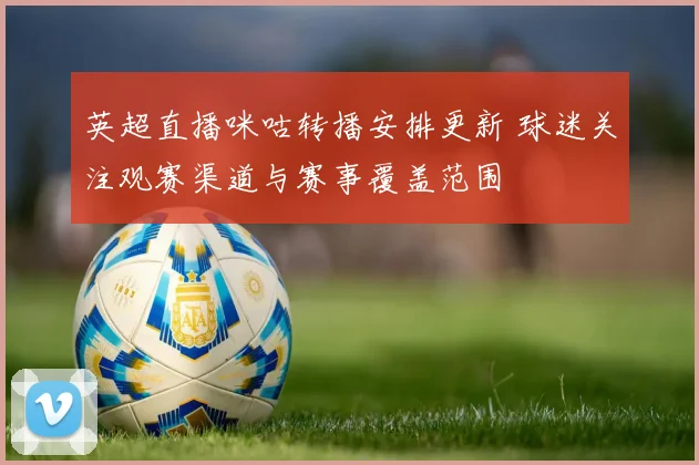 英超直播咪咕转播安排更新 球迷关注观赛渠道与赛事覆盖范围