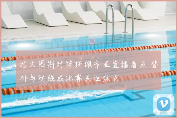 尤文图斯对阵斯佩齐亚直播看点 替补与防线成比赛关注焦点