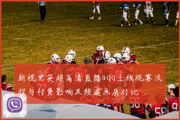 新视觉英超高清直播aqq上线观赛流程与付费影响及频道画质对比