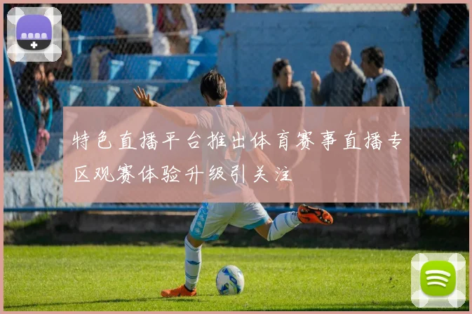 特色直播平台推出体育赛事直播专区观赛体验升级引关注
