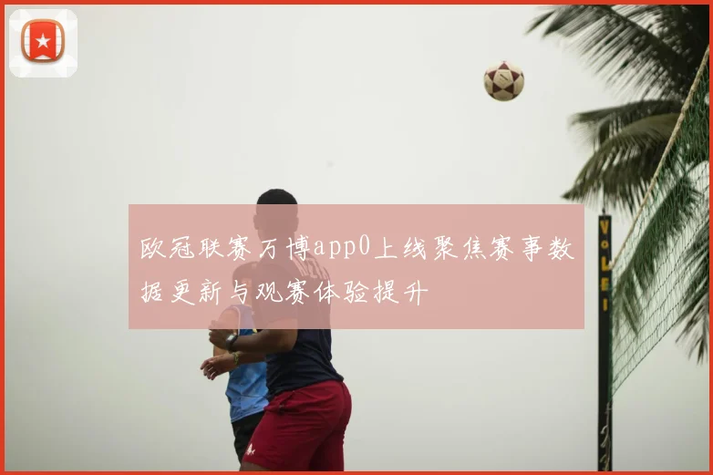 欧冠联赛万博app0上线聚焦赛事数据更新与观赛体验提升