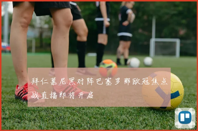 拜仁慕尼黑对阵巴塞罗那欧冠焦点战直播即将开启