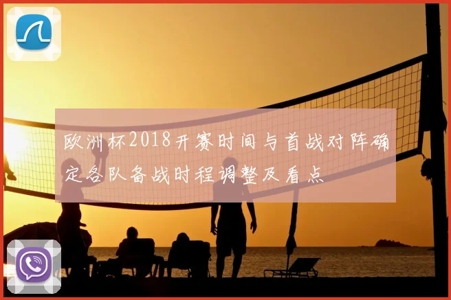 欧洲杯2018开赛时间与首战对阵确定各队备战时程调整及看点