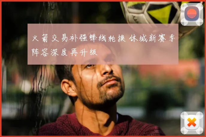 火箭交易补强锋线轮换 休城新赛季阵容深度再升级