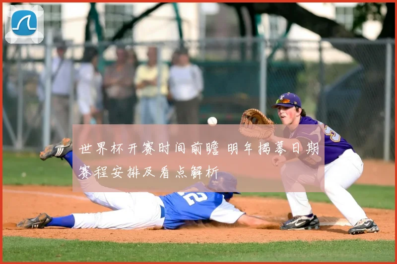 世界杯开赛时间前瞻 明年揭幕日期赛程安排及看点解析