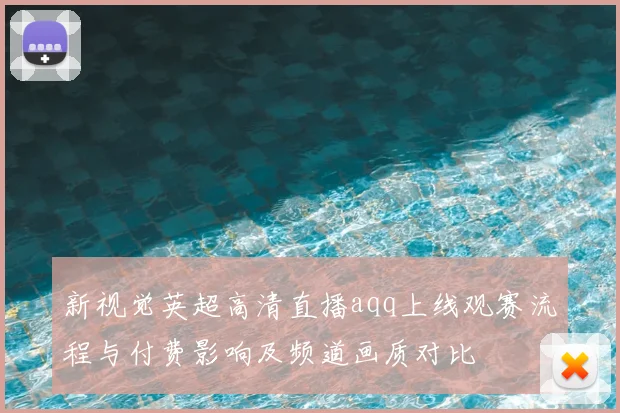 新视觉英超高清直播aqq上线观赛流程与付费影响及频道画质对比