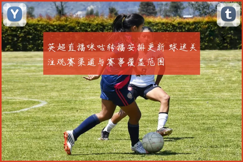英超直播咪咕转播安排更新 球迷关注观赛渠道与赛事覆盖范围