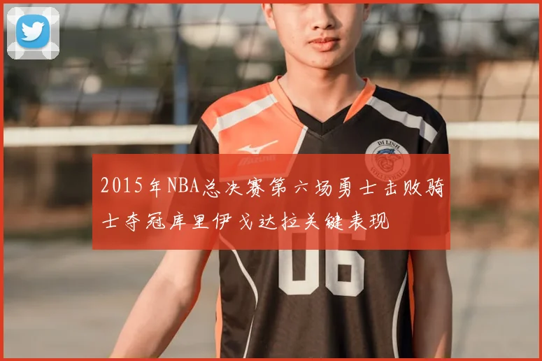 2015年NBA总决赛第六场勇士击败骑士夺冠库里伊戈达拉关键表现