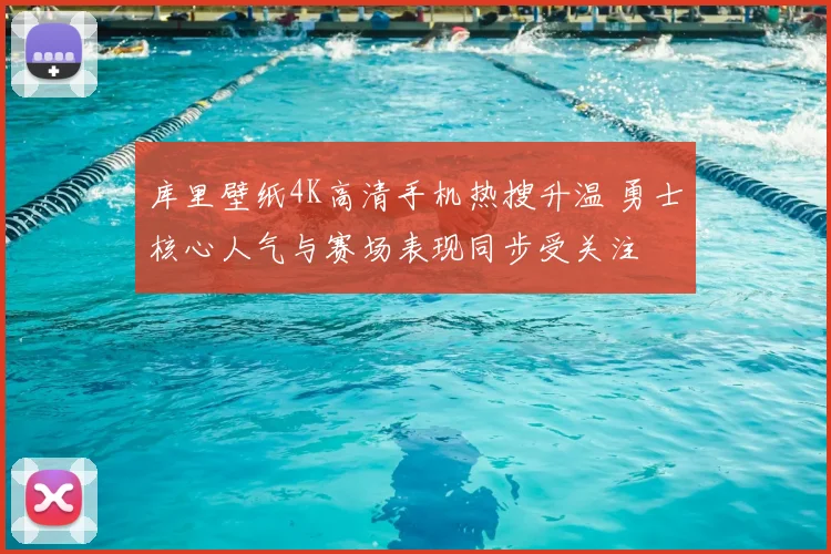 库里壁纸4K高清手机热搜升温 勇士核心人气与赛场表现同步受关注