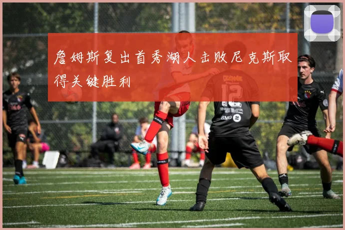 詹姆斯复出首秀湖人击败尼克斯取得关键胜利