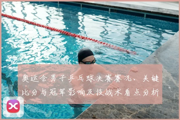 奥运会男子乒乓球决赛赛况、关键比分与冠军影响及技战术看点分析