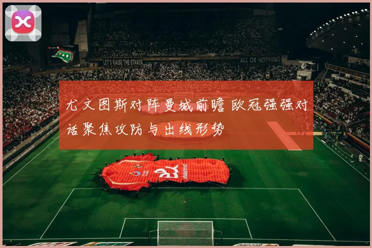 尤文图斯对阵曼城前瞻 欧冠强强对话聚焦攻防与出线形势
