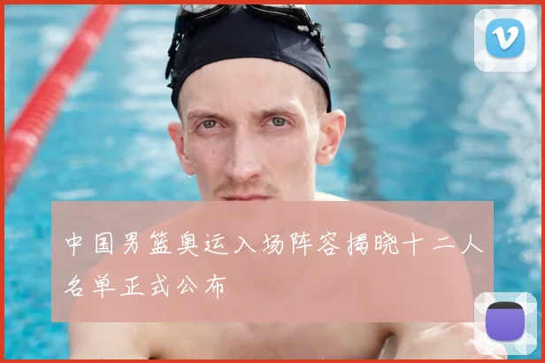 中国男篮奥运入场阵容揭晓十二人名单正式公布