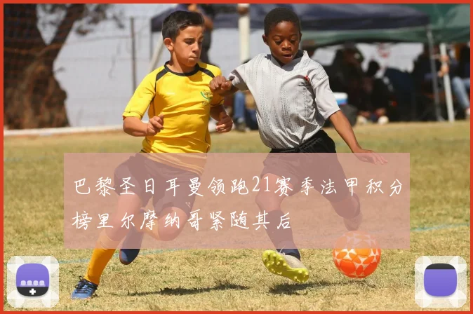 巴黎圣日耳曼领跑21赛季法甲积分榜里尔摩纳哥紧随其后