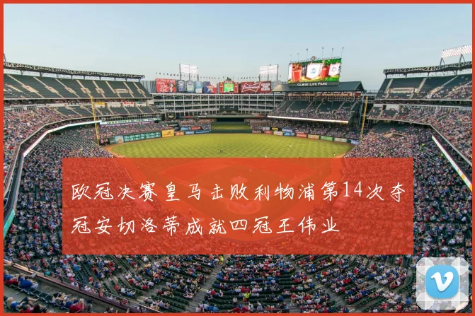 欧冠决赛皇马击败利物浦第14次夺冠安切洛蒂成就四冠王伟业