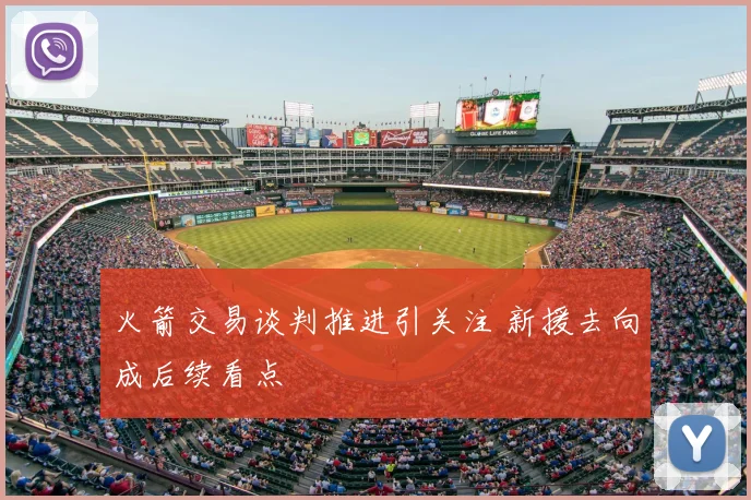 火箭交易谈判推进引关注 新援去向成后续看点