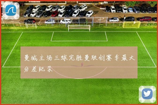 曼城主场三球完胜曼联创赛季最大分差纪录