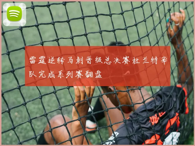 雷霆逆转马刺晋级总决赛杜兰特率队完成系列赛翻盘