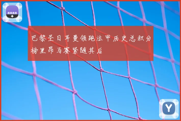 巴黎圣日耳曼领跑法甲历史总积分榜里昂马赛紧随其后