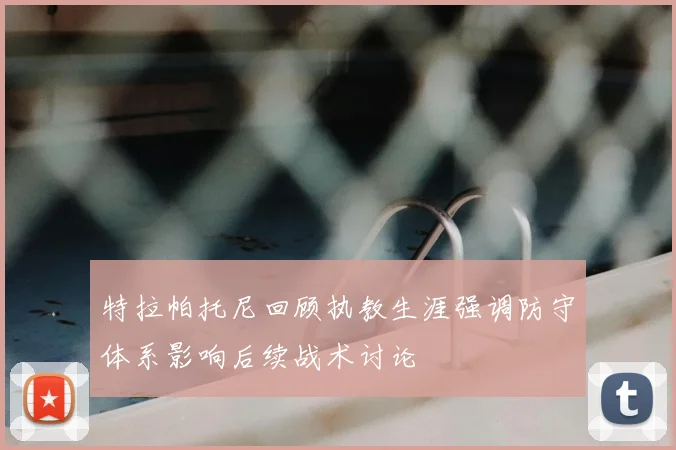 特拉帕托尼回顾执教生涯强调防守体系影响后续战术讨论