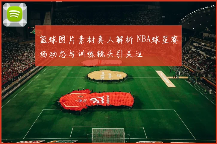 篮球图片素材真人解析 NBA球星赛场动态与训练镜头引关注