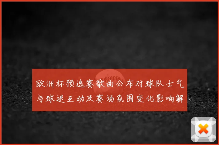 欧洲杯预选赛歌曲公布对球队士气与球迷互动及赛场氛围变化影响解析